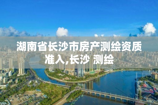 湖南省长沙市房产测绘资质准入,长沙 测绘