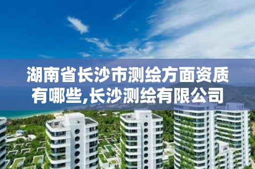 湖南省长沙市测绘方面资质有哪些,长沙测绘有限公司联系电话