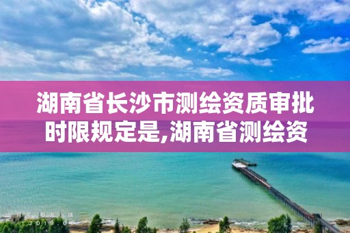 湖南省长沙市测绘资质审批时限规定是,湖南省测绘资质查询