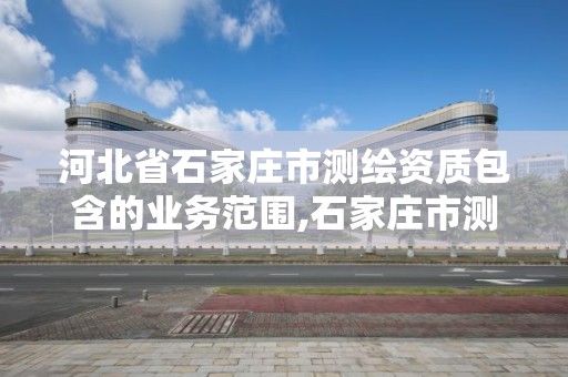 河北省石家庄市测绘资质包含的业务范围,石家庄市测绘公司招聘。