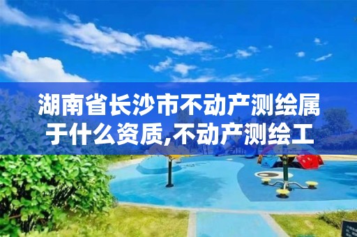 湖南省长沙市不动产测绘属于什么资质,不动产测绘工资待遇。