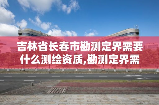 吉林省长春市勘测定界需要什么测绘资质,勘测定界需要的资料。