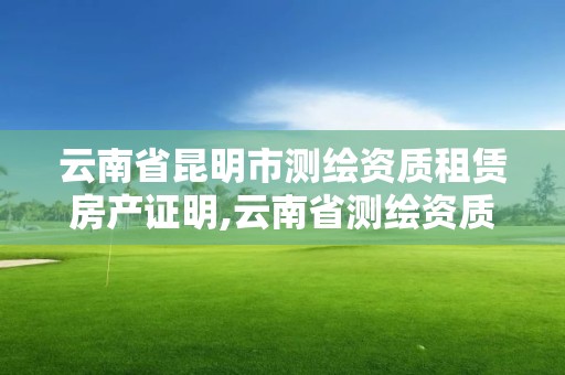 云南省昆明市测绘资质租赁房产证明,云南省测绘资质查询