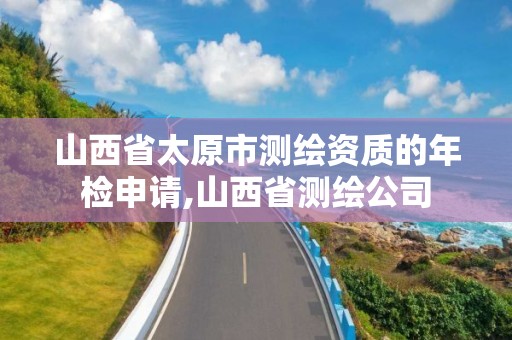 山西省太原市测绘资质的年检申请,山西省测绘公司