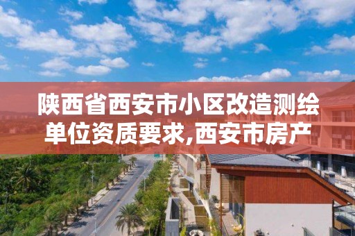 陕西省西安市小区改造测绘单位资质要求,西安市房产测绘收费标准。