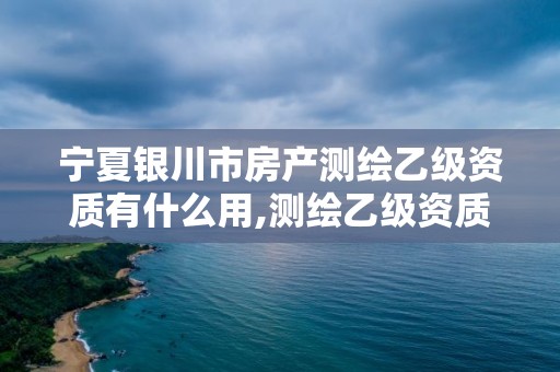 宁夏银川市房产测绘乙级资质有什么用,测绘乙级资质业务范围。