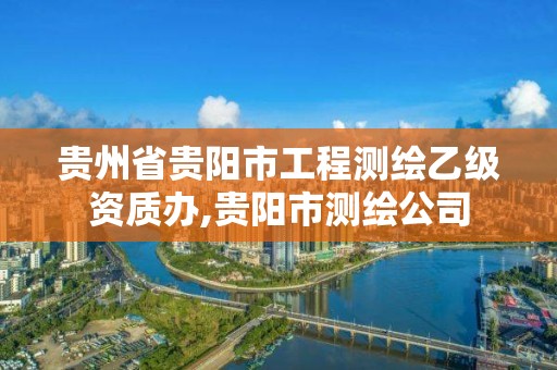 贵州省贵阳市工程测绘乙级资质办,贵阳市测绘公司