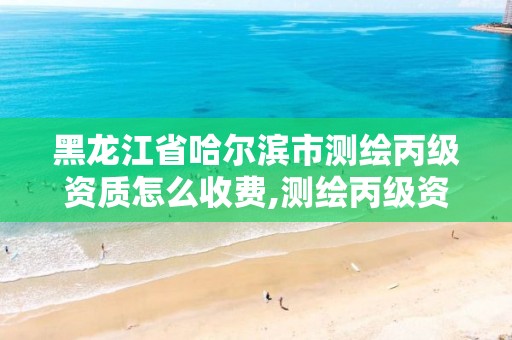 黑龙江省哈尔滨市测绘丙级资质怎么收费,测绘丙级资质要求