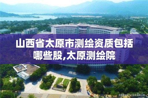 山西省太原市测绘资质包括哪些股,太原测绘院