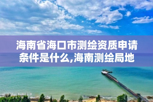 海南省海口市测绘资质申请条件是什么,海南测绘局地址