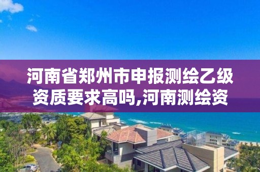 河南省郑州市申报测绘乙级资质要求高吗,河南测绘资质单位查询。