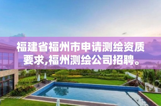 福建省福州市申请测绘资质要求,福州测绘公司招聘。