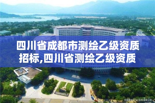 四川省成都市测绘乙级资质招标,四川省测绘乙级资质条件