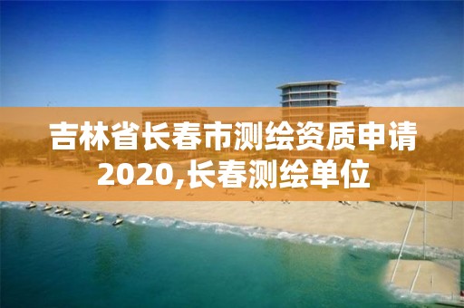 吉林省长春市测绘资质申请2020,长春测绘单位