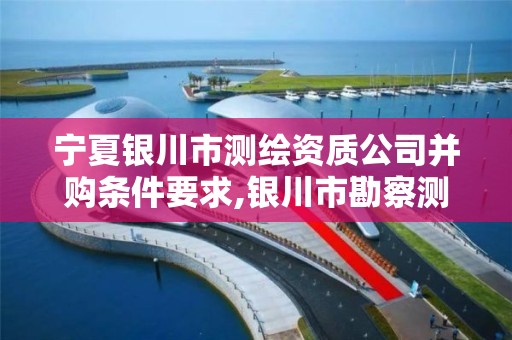 宁夏银川市测绘资质公司并购条件要求,银川市勘察测绘院官网。 宁夏银川市测绘资质公司并购条件要求,银川市勘察测绘院官网。