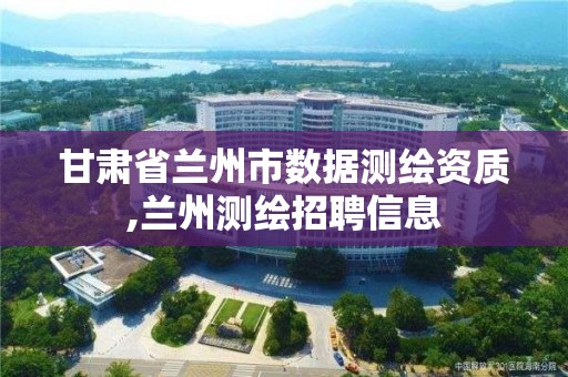 甘肃省兰州市数据测绘资质,兰州测绘招聘信息