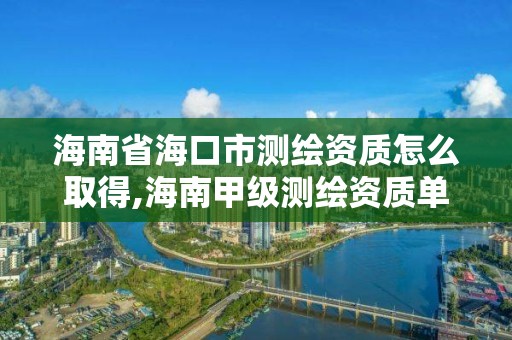 海南省海口市测绘资质怎么取得,海南甲级测绘资质单位