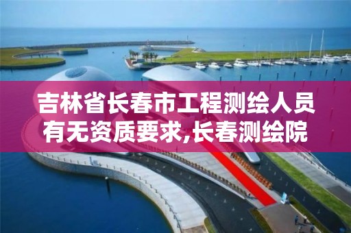 吉林省长春市工程测绘人员有无资质要求,长春测绘院事业编。