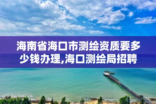 海南省海口市测绘资质要多少钱办理,海口测绘局招聘