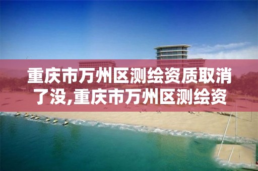 重庆市万州区测绘资质取消了没,重庆市万州区测绘资质取消了没有