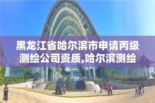 黑龙江省哈尔滨市申请丙级测绘公司资质,哈尔滨测绘院地址