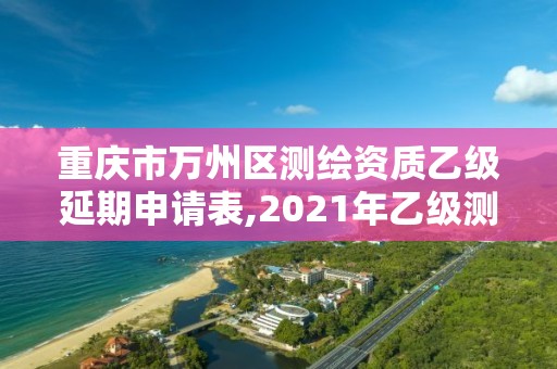 重庆市万州区测绘资质乙级延期申请表,2021年乙级测绘资质申报材料。