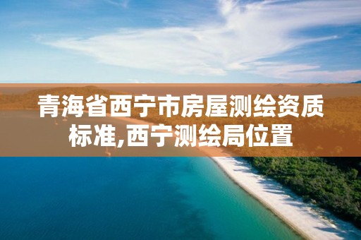 青海省西宁市房屋测绘资质标准,西宁测绘局位置