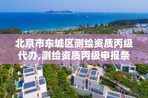 北京市东城区测绘资质丙级代办,测绘资质丙级申报条件