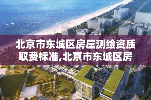 北京市东城区房屋测绘资质取费标准,北京市东城区房屋测绘资质取费标准最新。