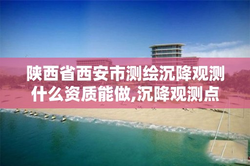 陕西省西安市测绘沉降观测什么资质能做,沉降观测点检测