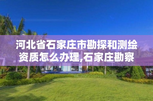 河北省石家庄市勘探和测绘资质怎么办理,石家庄勘察测绘院招聘。