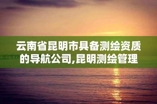 云南省昆明市具备测绘资质的导航公司,昆明测绘管理中心