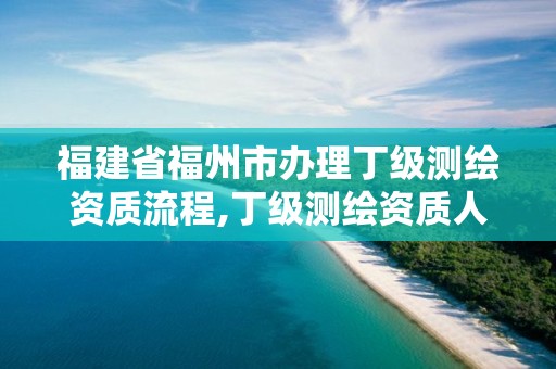 福建省福州市办理丁级测绘资质流程,丁级测绘资质人员要求