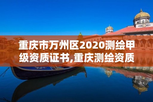 重庆市万州区2020测绘甲级资质证书,重庆测绘资质乙级申报条件。