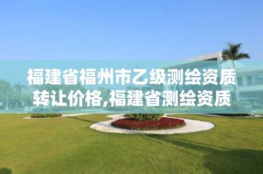 福建省福州市乙级测绘资质转让价格,福建省测绘资质查询。