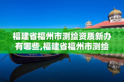 福建省福州市测绘资质新办有哪些,福建省福州市测绘资质新办有哪些公司