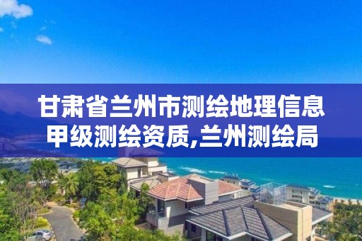 甘肃省兰州市测绘地理信息甲级测绘资质,兰州测绘局在哪儿