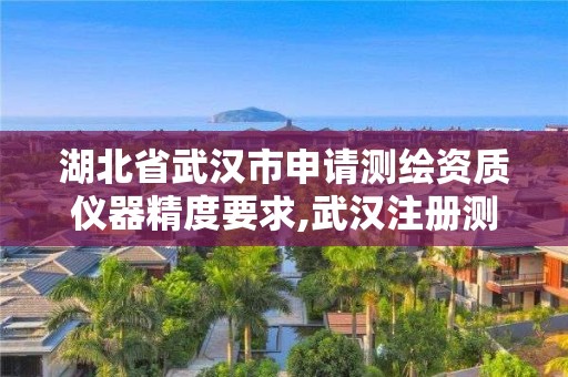 湖北省武汉市申请测绘资质仪器精度要求,武汉注册测绘师