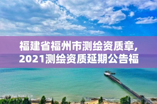 福建省福州市测绘资质章,2021测绘资质延期公告福建省 福建省福州市测绘资质章,2021测绘资质延期公告福建省
