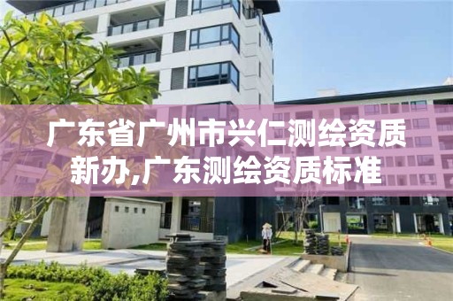 广东省广州市兴仁测绘资质新办,广东测绘资质标准