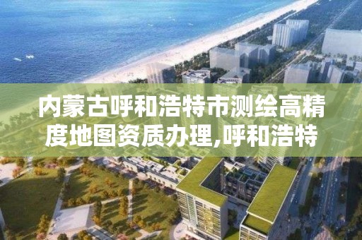 内蒙古呼和浩特市测绘高精度地图资质办理,呼和浩特市测绘局地址。