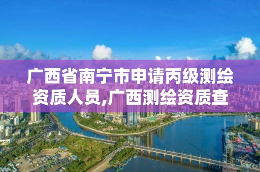 广西省南宁市申请丙级测绘资质人员,广西测绘资质查询