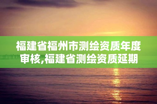 福建省福州市测绘资质年度审核,福建省测绘资质延期