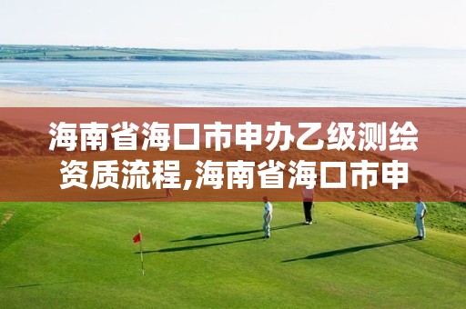 海南省海口市申办乙级测绘资质流程,海南省海口市申办乙级测绘资质流程是什么