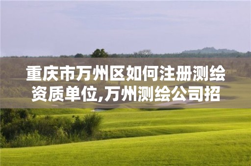 重庆市万州区如何注册测绘资质单位,万州测绘公司招聘