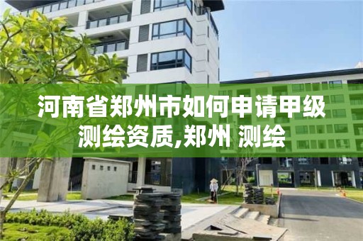 河南省郑州市如何申请甲级测绘资质,郑州 测绘