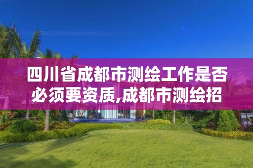 四川省成都市测绘工作是否必须要资质,成都市测绘招聘信息