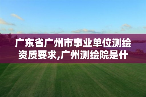 广东省广州市事业单位测绘资质要求,广州测绘院是什么单位。