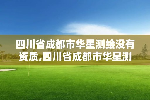 四川省成都市华星测绘没有资质,四川省成都市华星测绘没有资质的公司