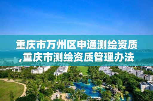 重庆市万州区申通测绘资质,重庆市测绘资质管理办法